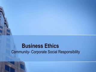 Business Ethics
Community- Corporate Social Responsibility
 
