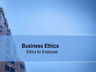 Business Ethics
 Ethics for Employee
 