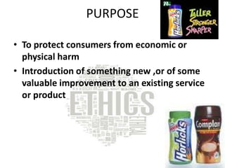 PURPOSE

• To protect consumers from economic or
  physical harm
• Introduction of something new ,or of some
  valuable improvement to an existing service
  or product
 