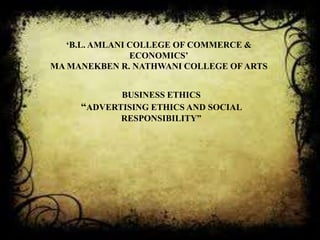 „B.L. AMLANI COLLEGE OF COMMERCE &
                ECONOMICS‟
MA MANEKBEN R. NATHWANI COLLEGE OF ARTS


            BUSINESS ETHICS
     “ADVERTISING ETHICS AND SOCIAL
            RESPONSIBILITY”
 