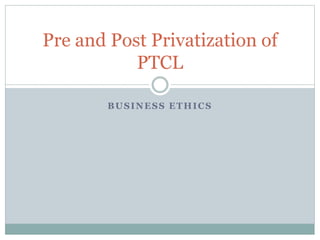BUSINESS ETHICS
Pre and Post Privatization of
PTCL
 