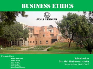 BUSINESS ETHICS
Jamia hamdard
Submitted to:
Mr. Md. Shahnawaz Abdin.
Submitted on: 10-02-2012.
Presented by :
Abdul Sharique,
Abdul Moid,
Ajay Malik,
Amit Yadav.
Abhishekh Kumar.
 