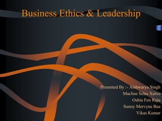 Business Ethics & Leadership
Presented By :- Aishwarya Singh
Macline Seles Xalxo
Oshia Fen Raju
Sunny Mervyne Baa
Vikas Kumar
 