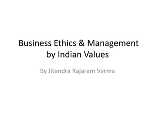 Business Ethics & Management
       by Indian Values
     By Jitendra Rajaram Verma
 