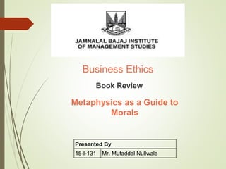 Business Ethics
Book Review
Presented By
15-I-131 Mr. Mufaddal Nullwala
Metaphysics as a Guide to
Morals
 
