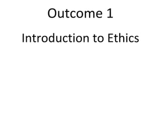 Outcome 1
Introduction to Ethics
 