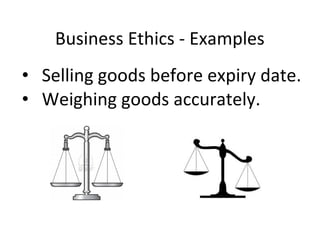 Business Ethics - Examples
• Selling goods before expiry date.
• Weighing goods accurately.
 