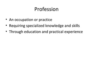 Profession
• An occupation or practice
• Requiring specialized knowledge and skills
• Through education and practical experience
 