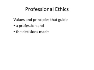 Professional Ethics
Values and principles that guide
• a profession and
• the decisions made.
 