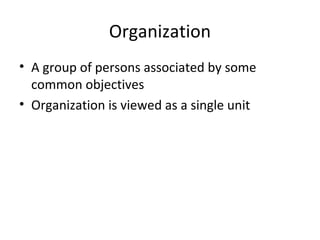 Organization
• A group of persons associated by some
common objectives
• Organization is viewed as a single unit
 