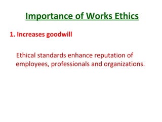 Importance of Works Ethics
1. Increases goodwill
Ethical standards enhance reputation of
employees, professionals and organizations.
 