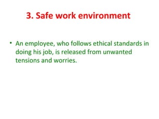 3. Safe work environment
• An employee, who follows ethical standards in
doing his job, is released from unwanted
tensions and worries.
 