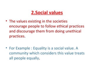 2.Social values
• The values existing in the societies
encourage people to follow ethical practices
and discourage them from doing unethical
practices.
• For Example : Equality is a social value. A
community which considers this value treats
all people equally.
 