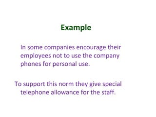 Example
In some companies encourage their
employees not to use the company
phones for personal use.
To support this norm they give special
telephone allowance for the staff.
 
