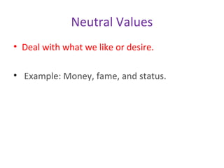 Neutral Values
• Deal with what we like or desire.
• Example: Money, fame, and status.
 