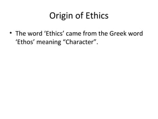 Origin of Ethics
• The word ‘Ethics’ came from the Greek word
‘Ethos’ meaning “Character”.
 