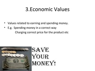 3.Economic Values
• Values related to earning and spending money.
• E.g. Spending money in a correct way
Charging correct price for the product etc
 