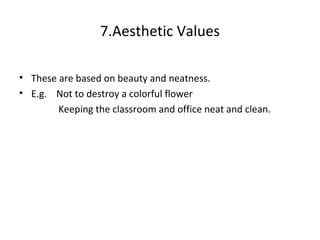 7.Aesthetic Values
• These are based on beauty and neatness.
• E.g. Not to destroy a colorful flower
Keeping the classroom and office neat and clean.
 