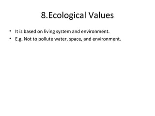 8.Ecological Values
• It is based on living system and environment.
• E.g. Not to pollute water, space, and environment.
 