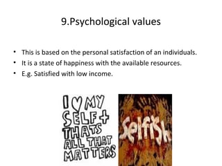9.Psychological values
• This is based on the personal satisfaction of an individuals.
• It is a state of happiness with the available resources.
• E.g. Satisfied with low income.
 