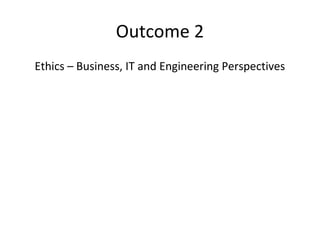 Outcome 2
Ethics – Business, IT and Engineering Perspectives
 