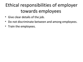 Ethical responsibilities of employer
towards employees
• Give clear details of the job.
• Do not discriminate between and among employees.
• Train the employees.
 