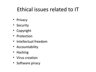 Ethical issues related to IT
• Privacy
• Security
• Copyright
• Protection
• Intellectual freedom
• Accountability
• Hacking
• Virus creation
• Software piracy
 