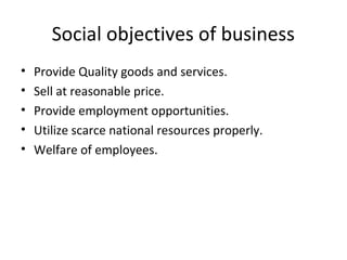 Social objectives of business
• Provide Quality goods and services.
• Sell at reasonable price.
• Provide employment opportunities.
• Utilize scarce national resources properly.
• Welfare of employees.
 
