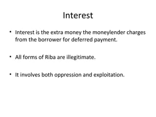 Interest
• Interest is the extra money the moneylender charges
from the borrower for deferred payment.
• All forms of Riba are illegitimate.
• It involves both oppression and exploitation.
 