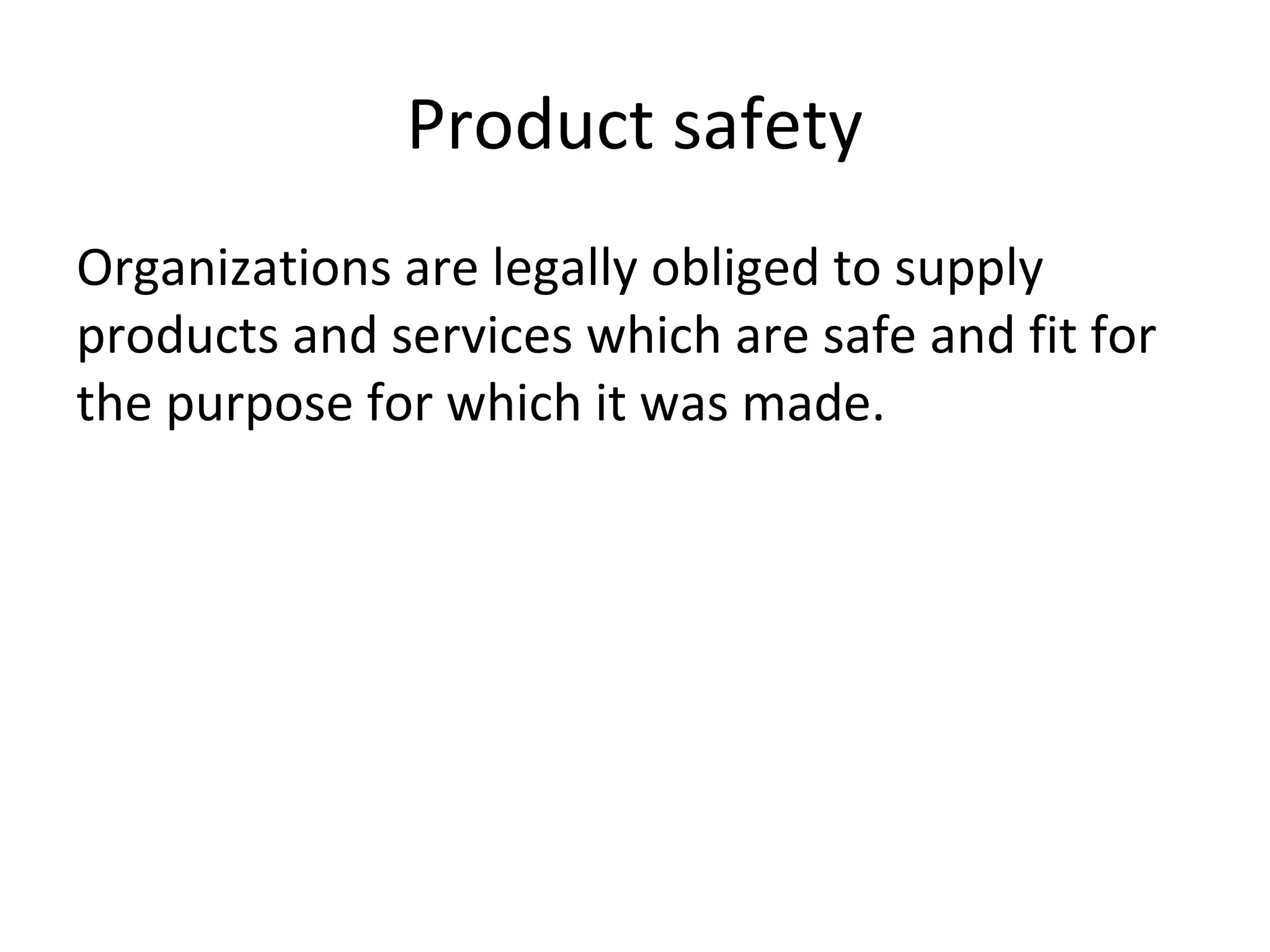 Product safety
Organizations are legally obliged to supply
products and services which are safe and fit for
the purpose for which it was made.