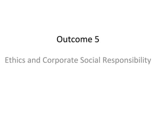 Outcome 5
Ethics and Corporate Social Responsibility
 