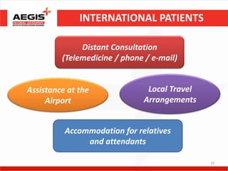 INTERNATIONAL PATIENTS

              Distant Consultation
         (Telemedicine / phone / e-mail)


Assistance at the              Local Travel
     Airport                  Arrangements


          Accommodation for relatives
               and attendants

                                              10
 