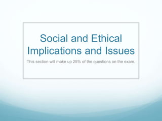 Social and Ethical
Implications and Issues
This section will make up 25% of the questions on the exam.
 