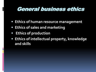 General business ethics
 Ethics of human resource management
 Ethics of sales and marketing
 Ethics of production
 Ethics of intellectual property, knowledge
and skills
 