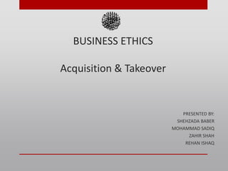 BUSINESS ETHICS
Acquisition & Takeover
PRESENTED BY:
SHEHZADA BABER
MOHAMMAD SADIQ
ZAHIR SHAH
REHAN ISHAQ
 