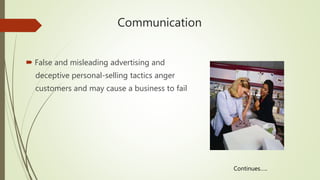 Communication
 False and misleading advertising and
deceptive personal-selling tactics anger
customers and may cause a business to fail
Continues…..
 