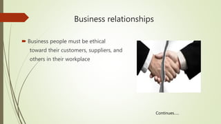 Business relationships
 Business people must be ethical
toward their customers, suppliers, and
others in their workplace
Continues…..
 