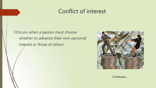 Conflict of interest
🠶Occurs when a person must choose
whether to advance their own personal
interest or those of others
Continues…..
 
