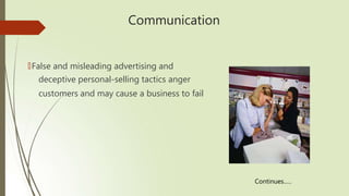 Communication
🠶False and misleading advertising and
deceptive personal-selling tactics anger
customers and may cause a business to fail
Continues…..
 