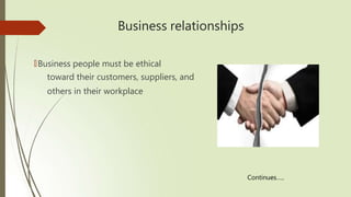 Business relationships
🠶Business people must be ethical
toward their customers, suppliers, and
others in their workplace
Continues…..
 