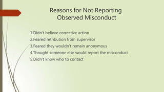 Reasons for Not Reporting
Observed Misconduct
1.Didn’t believe corrective action
2.Feared retribution from supervisor
3.Feared they wouldn’t remain anonymous
4.Thought someone else would report the misconduct
5.Didn’t know who to contact
 