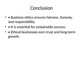 Conclusion
• • Business ethics ensures fairness, honesty,
and responsibility.
• • It is essential for sustainable success.
• • Ethical businesses earn trust and long-term
growth.
 