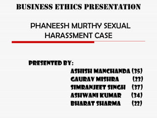 BUSINESS ETHICS PRESENTATION

   PHANEESH MURTHY SEXUAL
      HARASSMENT CASE


  Presented by:
              ashish manchanda (35)
              gaurav mishra     (23)
              simranjeet singh (37)
              ashwani kumar    (34)
              bharat sharma    (22)
 