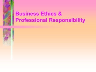 Business Ethics &
Professional Responsibility
 