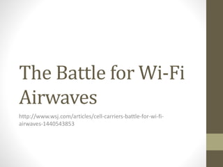 The Battle for Wi-Fi
Airwaves
http://www.wsj.com/articles/cell-carriers-battle-for-wi-fi-
airwaves-1440543853
 