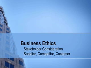 Business Ethics
 Stakeholder Consideration
 Supplier, Competitor, Customer
 
