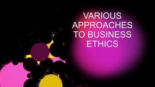 VARIOUS
APPROACHES
TO BUSINESS
ETHICS
 