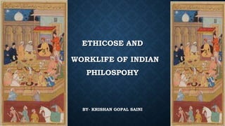 ETHICOSE AND
WORKLIFE OF INDIAN
PHILOSPOHY
BY- KRISHAN GOPAL SAINI
 