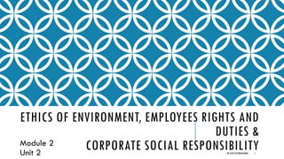 ETHICS OF ENVIRONMENT, EMPLOYEES RIGHTS AND
DUTIES &
CORPORATE SOCIAL RESPONSIBILITY
Module 2
Unit 2 DR VIJAY VISHWAKARMA 1
 