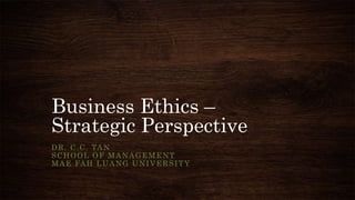 Business Ethics –
Strategic Perspective
D R . C . C . TA N
SCHOOL OF MANAGEMENT
M A E FA H L U A N G U N I V E R S I T Y

 